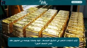 تزايد تداولات الذهب في الشرق الأوسط.. كيف وصلت بورصة دبي لمليون عقد خلال النصف الأول؟